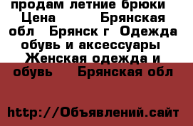 продам летние брюки › Цена ­ 200 - Брянская обл., Брянск г. Одежда, обувь и аксессуары » Женская одежда и обувь   . Брянская обл.